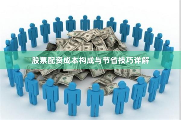 股票配资成本构成与节省技巧详解