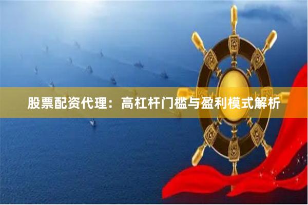 股票配资代理：高杠杆门槛与盈利模式解析