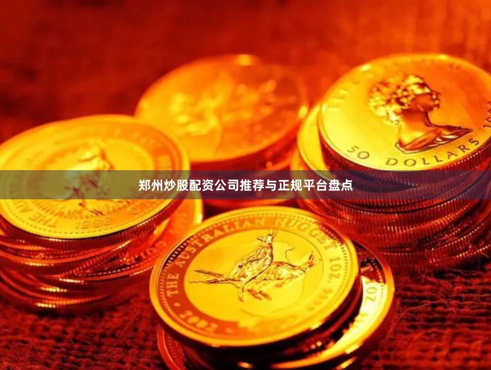 郑州炒股配资公司推荐与正规平台盘点