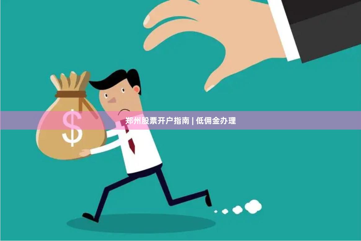 郑州股票开户指南 | 低佣金办理