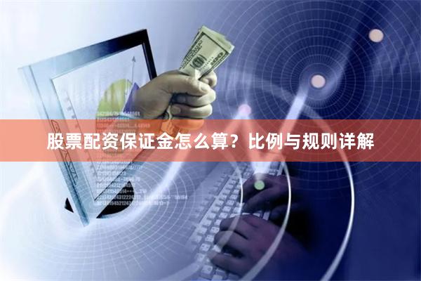 股票配资保证金怎么算？比例与规则详解